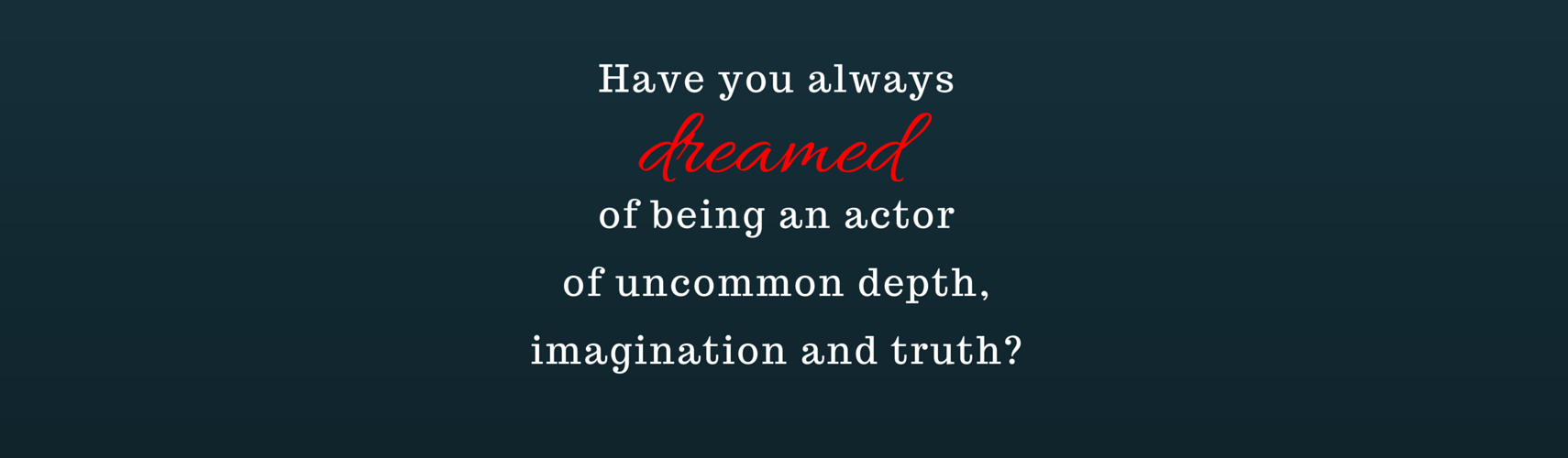 Have you always dreamed of being an actor of uncommon depth, imagination & truth?