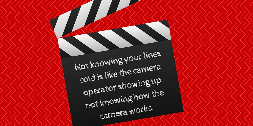 Not knowing your lines cold is like the camera operator showing up not knowing how the camera works.