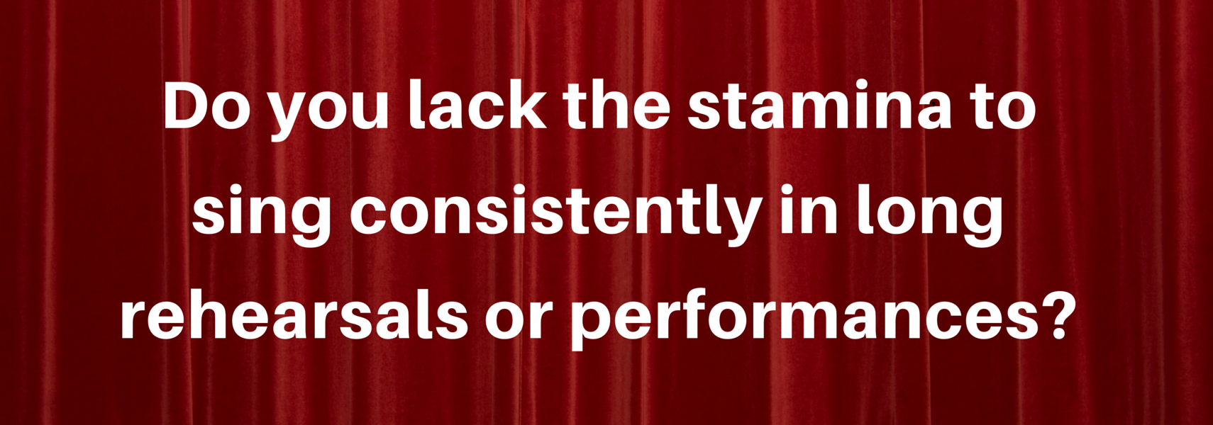 Do you lack the stamina to sing consistently in long rehearsals or performances?