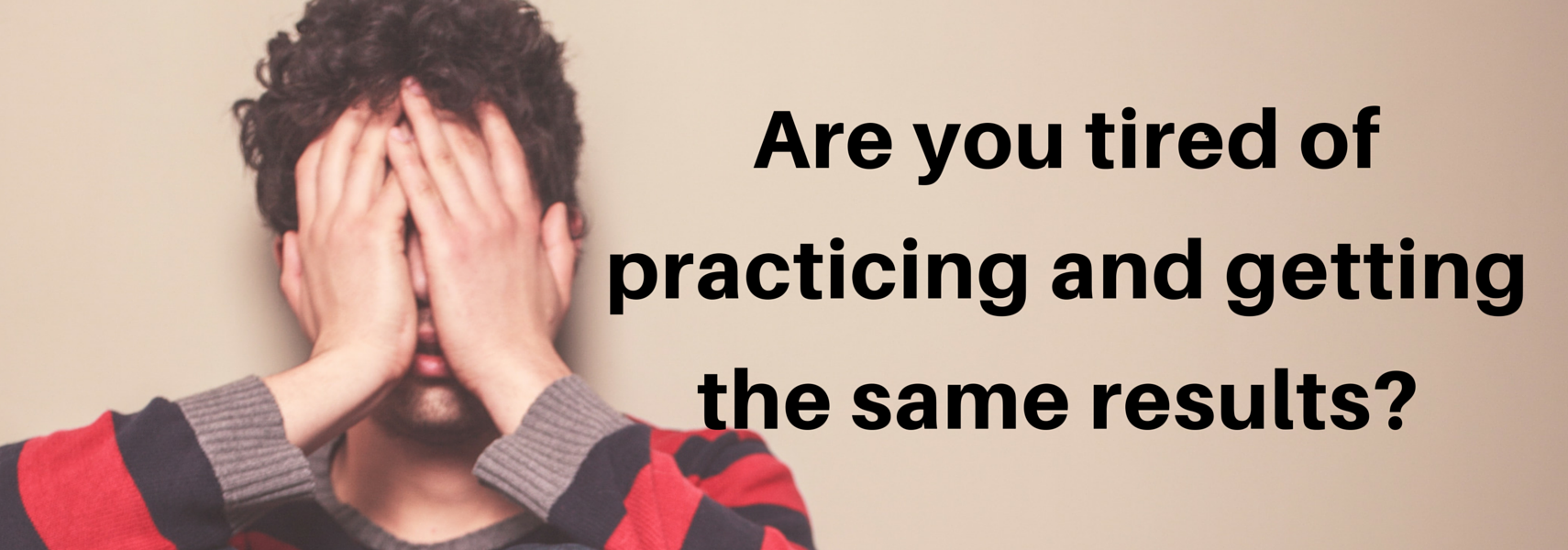 Are you tired of practicing and getting the same results?