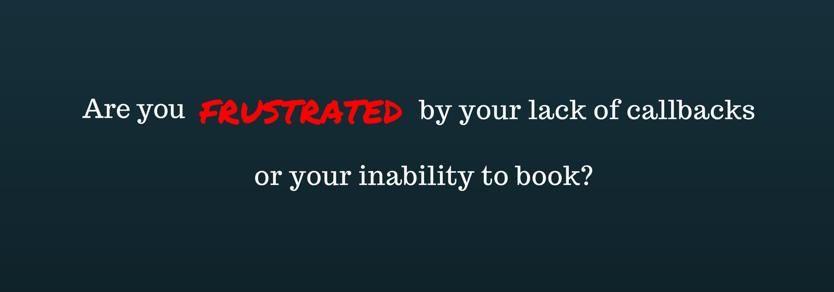 Are you frustrated by your lack of callbacks or you’re inability to book?