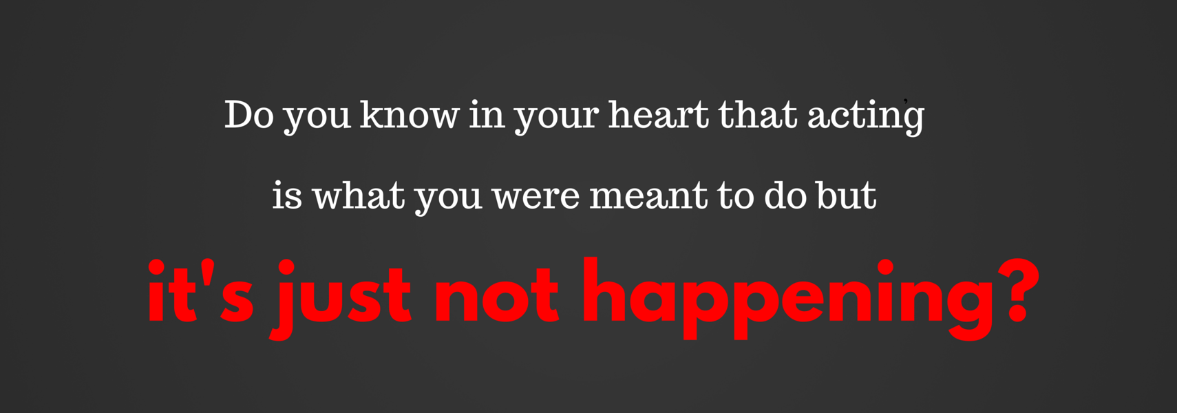 Do you know in your heart that acting is what you were meant to do but it’s just not happening?